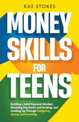 Money Skills for Teens: Building a Solid Financial Mindset, Decoding Paychecks and Banking, and Leveling Up Through Budgeting, Saving, and Investing - Stokes, Kae