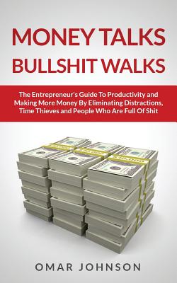 Money Talks Bullshit Walks The Entrepreneur's Guide to Productivity and Making More Money By Eliminating Distractions, Time Thieves and People Who Are Full of Shit - Johnson, Omar