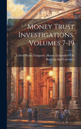 Money Trust Investigations, Volumes 7-19