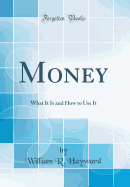 Money: What It Is and How to Use It (Classic Reprint)