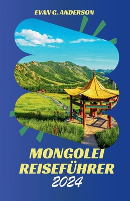 Mongolei Reisef?hrer 2024: Entdecken Sie den fesselnden Charme und die au?ergewhnlichen Wunder der Mongolei - G Anderson, Evan