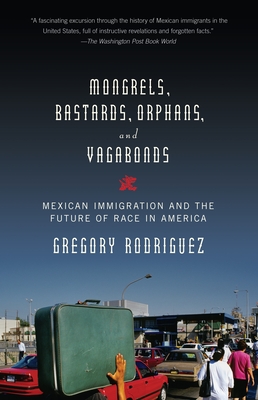 Mongrels, Bastards, Orphans, and Vagabonds: Mexican Immigration and the Future of Race in America - Rodriguez, Gregory