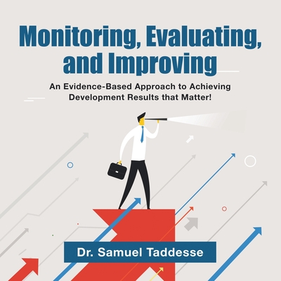 Monitoring, Evaluating, and Improving: An Evidence-Based Approach to Achieving Development Results that Matter! - Taddesse, Samuel, Dr.