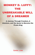 Monkey D. Luffy: THE UNBREAKABLE WILL OF A DREAMER: A Journey Through Freedom, Adventure, and the Quest to Become the Pirate King