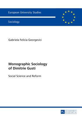 Monographic Sociology of Dimitrie Gusti: Social Science and Reform - Georgevici, Gabriela