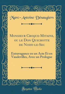 Monsieur Croque-Mitaine, Ou Le Don Quichotte de Noisy-Le-SEC: Extravagance En Un Acte Et En Vaudevilles, Avec Un Prologue (Classic Reprint) - Desaugiers, Marc-Antoine