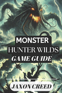 Monster Hunter: WILDS GAME GUIDE: Your Path to Victory: Tips, Tricks, and Secrets for Dominating the Hunt
