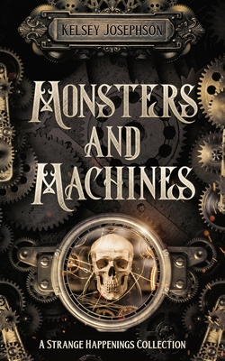 Monsters and Machines: A Strange Happenings Collection - Josephson, Kelsey