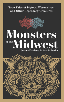 Monsters of the Midwest: True Tales of Bigfoot, Werewolves, and Other Legendary Creatures - Freeburg, Jessica, and Fowler, Natalie