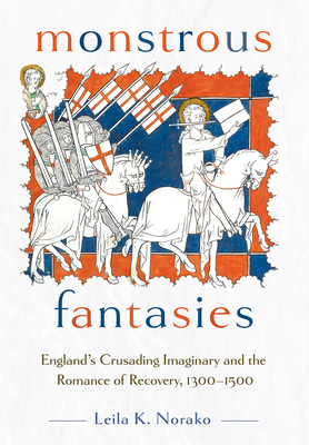 Monstrous Fantasies: England's Crusading Imaginary and the Romance of Recovery, 1300-1500 - Norako, Leila K