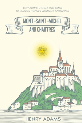 Mont-Saint-Michel and Chartres: Henry Adams' Literary Pilgrimage to Medieval France's Legendary Cathedrals (Annotated) - Adams, Henry