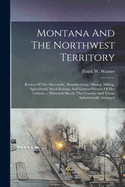 Montana And The Northwest Territory: Review Of The Mercantile, Manufacturing, Mining, Milling, Agricultural, Stock Raising, And General Pursuits Of Her Citizens ... Historical Sketch: The Counties And Towns Alphabetically Arranged