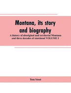 Montana, its story and biography; a history of aboriginal and territorial Montana and three decades of statehood VOLUME I