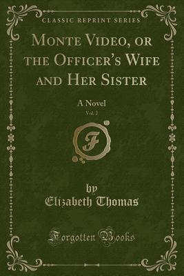 Monte Video, or the Officer's Wife and Her Sister, Vol. 2: A Novel (Classic Reprint) - Thomas, Elizabeth