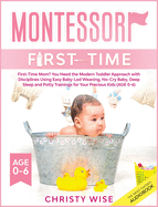 Montessori First-time: First-Time Mom? You Need the Modern Toddler Approach with Disciplines Using Easy Baby-Led Weaning, No-Cry Baby, Deep Sleep and Potty Trainings for Your Kids (Age 0-6)