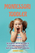 Montessori Toddler: The Ultimate Step by Step Guide to Teach Your Children and Help Them in Boosting Their Confidence
