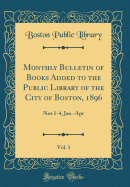 Monthly Bulletin of Books Added to the Public Library of the City of Boston, 1896, Vol. 1: Nos 1-4, Jan.-Apr (Classic Reprint)