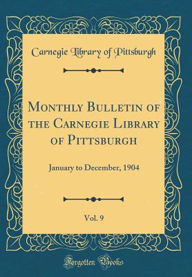 Monthly Bulletin of the Carnegie Library of Pittsburgh, Vol. 9: January to December, 1904 (Classic Reprint) - Pittsburgh, Carnegie Library of