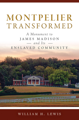 Montpelier Transformed: A Monument to James Madison and Its Enslaved Community - Lewis, William H