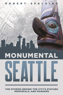 Monumental Seattle: The Stories Behind the City's Statues, Memorials, and Markers - Spalding, Robert