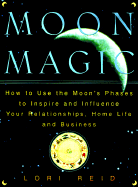 Moon Magic: How to Use the Moon's Phases to Inspire and Influence Your Relationships, Home L Ife, and Business - Reid, Lori