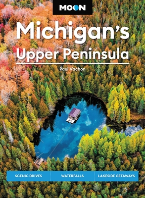 Moon Michigan's Upper Peninsula: Scenic Drives, Waterfalls, Lakeside Getaways - Vachon, Paul, and Moon Travel Guides