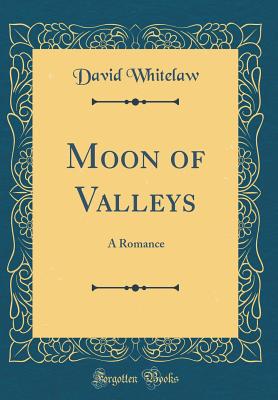 Moon of Valleys: A Romance (Classic Reprint) - Whitelaw, David