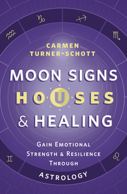 Moon Signs, Houses & Healing: Gain Emotional Strength and Resilience Through Astrology - Turner-Schott, Carmen