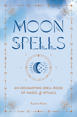 Moon Spells: An Enchanting Spell Book of Magic & Rituals - Kane, Aurora