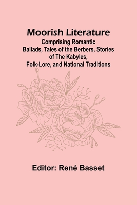 Moorish Literature; Comprising Romantic Ballads, Tales of the Berbers, Stories of the Kabyles, Folk-Lore, and National Traditions - Basset, Ren (Editor)