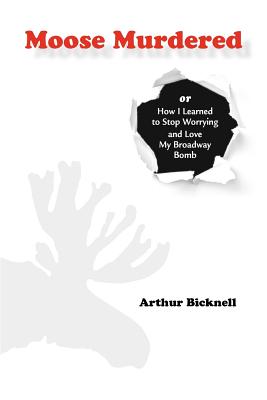 Moose Murdered: How I Learned to Stop Worrying and Love My Broadway Bomb - Bicknell, Arthur