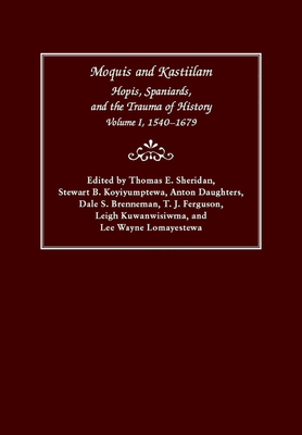 Moquis and Kastiilam: Hopis, Spaniards, and the Trauma of History, Volume I, 1540-1679 Volume 1 - Sheridan, Thomas E (Editor), and Koyiyumptewa, Stewart B (Editor), and Daughters, Anton (Editor)