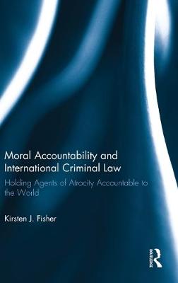 Moral Accountability and International Criminal Law: Holding Agents of Atrocity Accountable to the World - Fisher, Kirsten