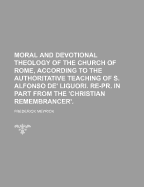 Moral and Devotional Theology of the Church of Rome, According to the Authoritative Teaching of S. Alfonso de' Liguori. Re-PR. in Part from the 'Christian Remembrancer'