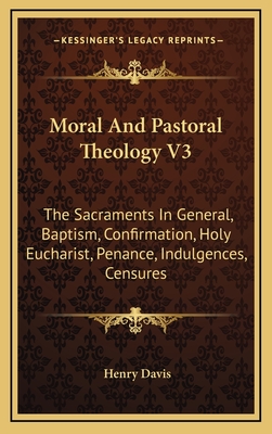 Moral and Pastoral Theology V3: The Sacraments in General, Baptism, Confirmation, Holy Eucharist, Penance, Indulgences, Censures - Davis, Henry