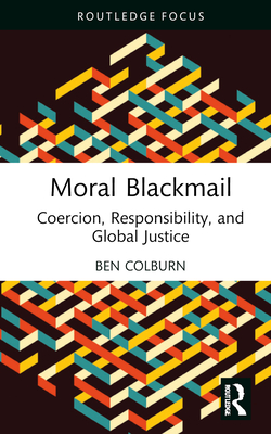 Moral Blackmail: Coercion, Responsibility, and Global Justice - Colburn, Ben