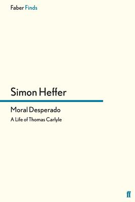 Moral Desperado: A Life of Thomas Carlyle - Heffer, Simon