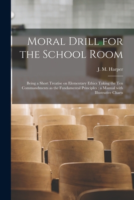 Moral Drill for the School Room [microform]: Being a Short Treatise on Elementary Ethics Taking the Ten Commandments as the Fundamental Principles: a Manual With Illustrative Charts - Harper, J M (John Murdoch) 1845-1919 (Creator)