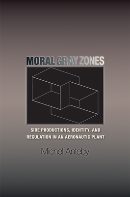 Moral Gray Zones: Side Productions, Identity, and Regulation in an Aeronautic Plant - Anteby, Michel