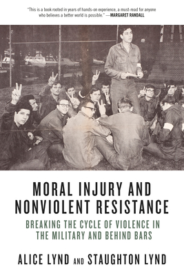 Moral Injury and Nonviolent Resistance: Breaking the Cycle of Violence in the Military and Behind Bars - Lynd, Alice, and Lynd, Staughton