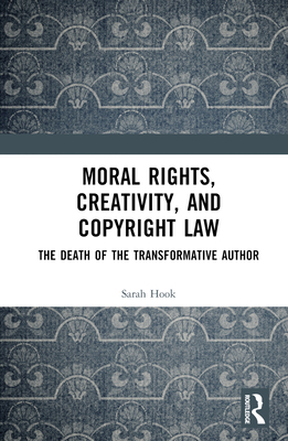 Moral Rights, Creativity, and Copyright Law: The Death of the Transformative Author - Hook, Sarah