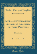 Moral Signi&#64257;cance of Animals as Indicated in Greek Proverbs: Dissertation (Classic Reprint)