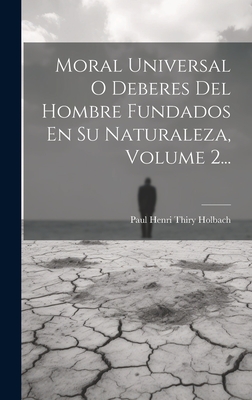 Moral Universal O Deberes Del Hombre Fundados En Su Naturaleza, Volume 2... - Paul Henri Thiry Holbach (Baron D') (Creator)