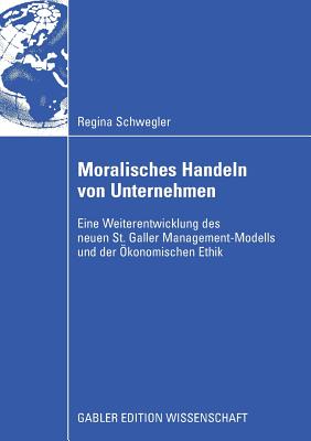 Moralisches Handeln Von Unternehmen: Eine Weiterentwicklung Des Neuen St. Galler Management-Modells Und Der Okonomischen Ethik - Schwegler, Regina, and Dyckhoff, Prof Dr Harald (Foreword by)