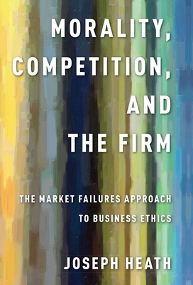 Morality, Competition, and the Firm: The Market Failures Approach to Business Ethics - Heath, Joseph