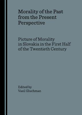 Morality of the Past from the Present Perspective: Picture of Morality in Slovakia in the First Half of the Twentieth Century - Gluchman, Vasil (Editor)