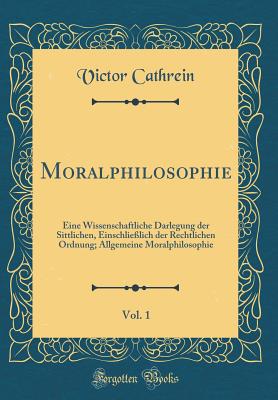 Moralphilosophie, Vol. 1: Eine Wissenschaftliche Darlegung Der Sittlichen, Einschlielich Der Rechtlichen Ordnung; Allgemeine Moralphilosophie (Classic Reprint) - Cathrein, Victor