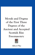 Morals and Dogma of the First Three Degrees of the Ancient and Accepted Scottish Rite Freemasonry