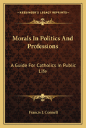 Morals In Politics And Professions: A Guide For Catholics In Public Life