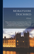 Morayshire Described: Being a Guide to Visitors, Containing Notices of Ecclesiastical and Military Antiquities; Topographical Descriptions of the Principal Country Residences, Towns, and Villages, and Genealogical Notes of the Leading Families in the Coun
